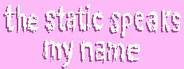 the static speaks my name