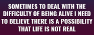 Sometimes to Deal with the Difficulty of Being Alive, I Need to Believe There Is a Possibility That Life Is Not Real.